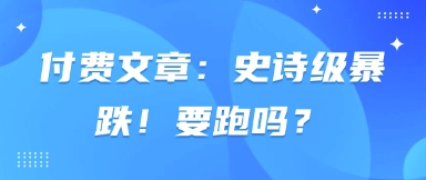 付费文章：史诗级暴跌！要跑吗？-柒浠资源网