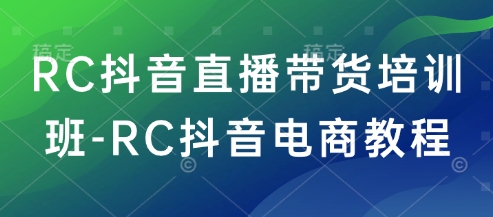 RC抖音直播带货培训班-RC抖音电商教程-柒浠资源网