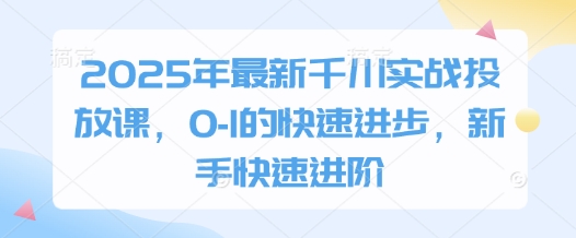 2025年最新千川实战投放课，0-1的快速进步，新手快速进阶-柒浠资源网