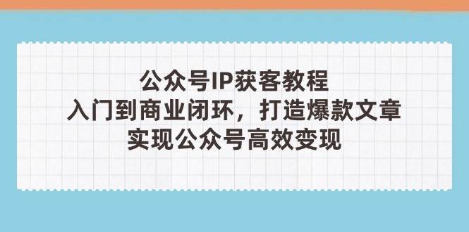 公众号IP获客教程(第3期)，从入门到商业闭环，打造爆款文章，实现公众号高效变现-柒浠资源网
