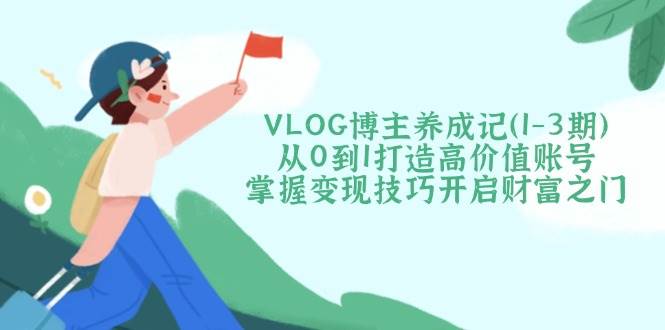 VLOG博主养成记(1-3期)从0到1打造高价值账号，掌握变现技巧开启财富之门-柒浠资源网