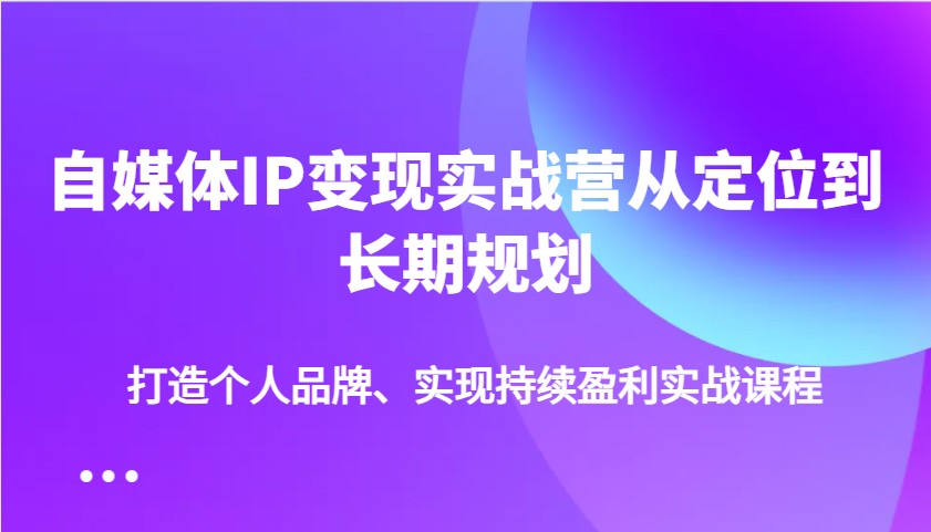 自媒体IP变现实战营从定位到长期规划，打造个人品牌、实现持续盈利实战课程-柒浠资源网