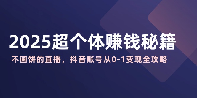 2025超个体赚钱秘籍：不画饼的直播，抖音账号从0-1变现全攻略-柒浠资源网