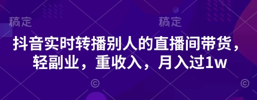 抖音实时转播别人的直播间带货，轻副业，重收入，月入过1w-柒浠资源网
