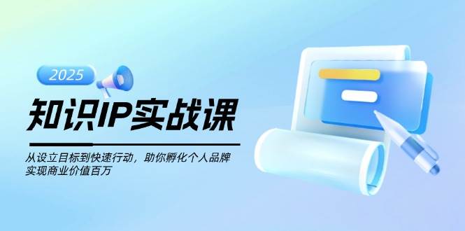 知识IP实战课,从设立目标到快速行动,助你孵化个人品牌,实现商业价值百万-柒浠资源网