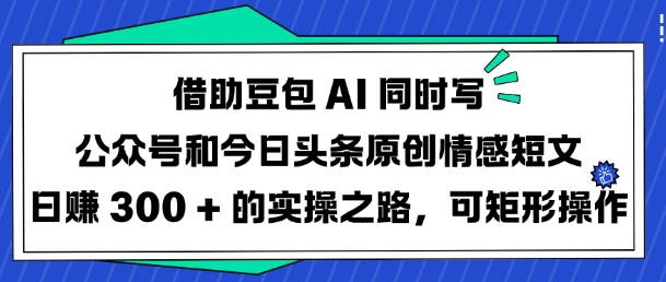 借助豆包AI同时写公众号和今日头条原创情感短文日入3张的实操之路，可矩形操作-柒浠资源网