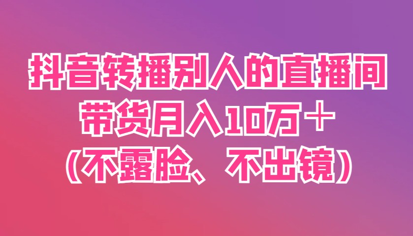 抖音转播别人的直播间带货月入10万＋(不露脸、不出镜)-柒浠资源网