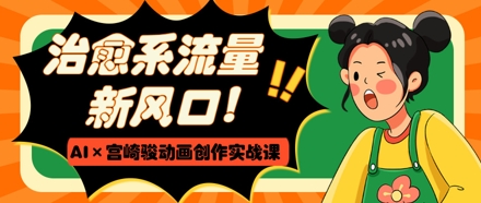 治愈系流量新风口,AI+宫崎骏动画创作实战课,从0到1打造爆款视频-柒浠资源网