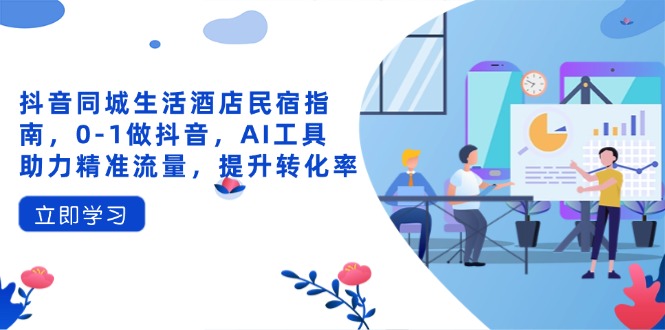 抖音同城生活酒店民宿指南，0-1做抖音，AI工具助力精准流量，提升转化率-柒浠资源网
