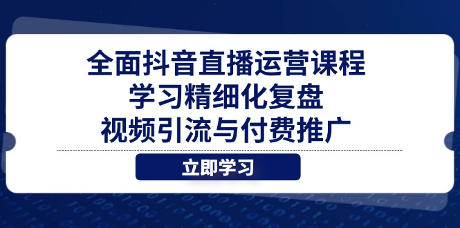 全面抖音直播运营课程，学习精细化复盘、视频引流与付费推广-柒浠资源网