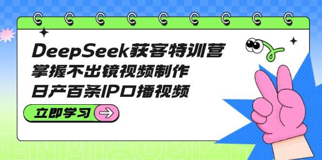DeepSeek获客特训营:掌握不出镜视频制作,日产百条IP口播视频-柒浠资源网