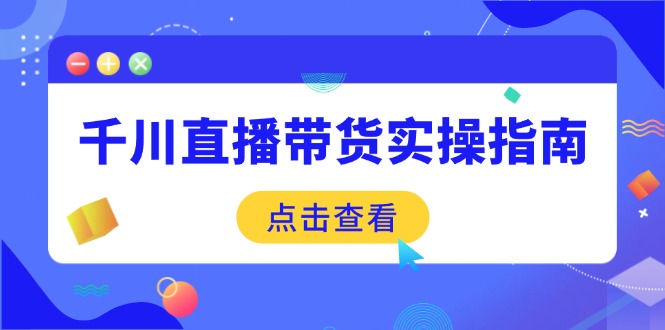 千川直播带货实操指南：从选品到数据优化，基础到实操全面覆盖-柒浠资源网