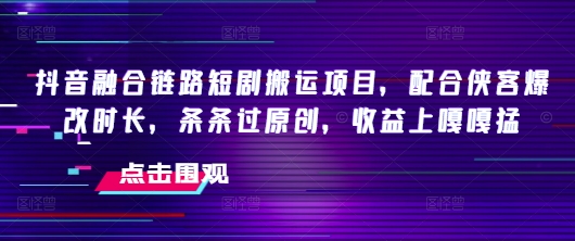 抖音融合链路短剧搬运项目，配合侠客爆改时长，条条过原创，收益嘎嘎猛-柒浠资源网