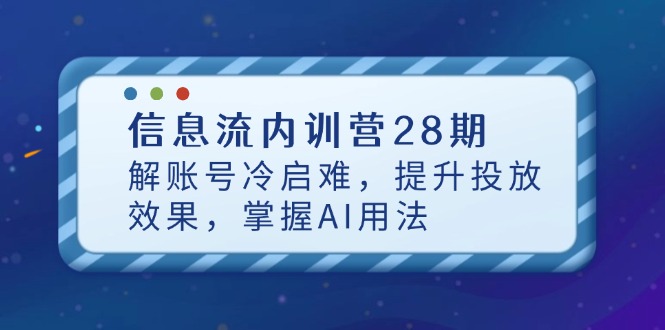 信息流内训营28期,解账号冷启难,提升投放效果,掌握AI用法-柒浠资源网