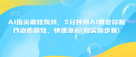 AI指尖萌娃视频，5分钟用AI教会你制作治愈萌娃，快速涨粉(附实操步骤)-柒浠资源网