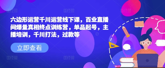 六边形运营千川运营线下课,百业直播间爆量真相终点训练营,单品起号,主播培训,千川打法,过款等