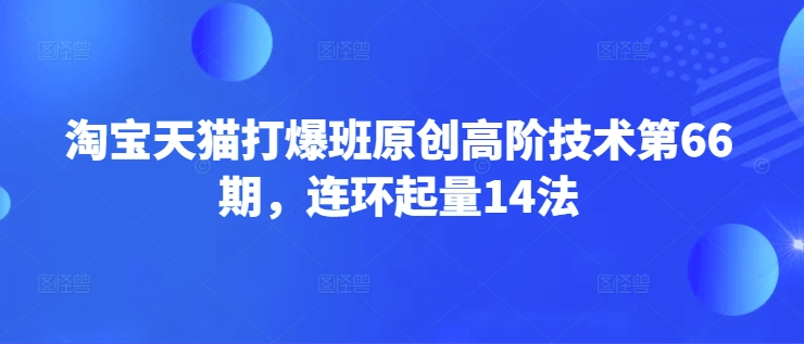 淘宝天猫打爆班原创高阶技术第66期，连环起量14法-柒浠资源网