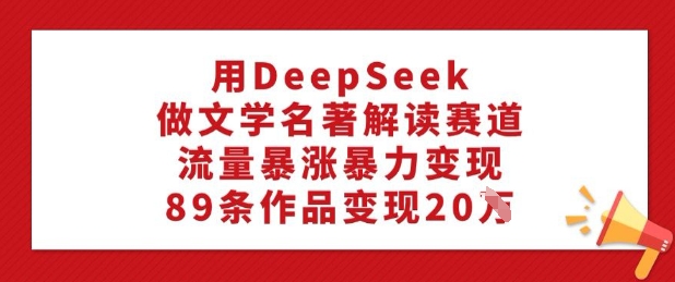 用DeepSeek做文学名著解读赛道，流量暴涨暴力变现，89条作品变现20W-柒浠资源网