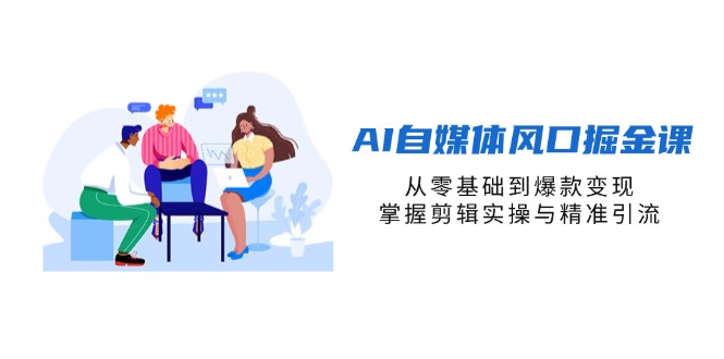 AI自媒体风口掘金课，从零基础到爆款变现，掌握剪辑实操与精准引流-柒浠资源网
