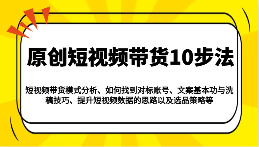 原创短视频带货10步法:模式分析/对标账号/文案与洗稿/提升数据/以及选品策略等-柒浠资源网
