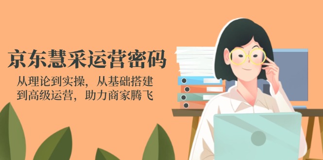 京东慧采运营密码：从理论到实操，从基础搭建到高级运营，助力商家腾飞-柒浠资源网