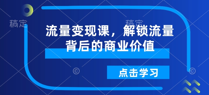 流量变现课，解锁流量背后的商业价值-柒浠资源网