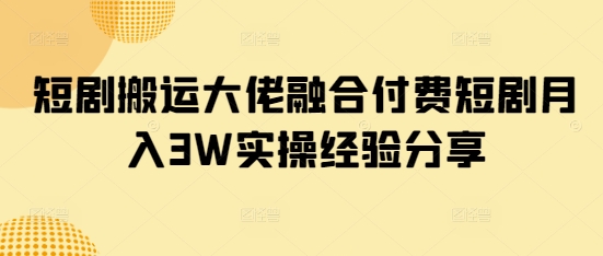 短剧搬运大佬融合付费短剧月入3W实操经验分享-柒浠资源网