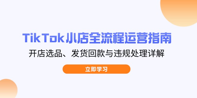 TikTok小店全流程运营指南，开店选品、发货回款与违规处理详解-柒浠资源网