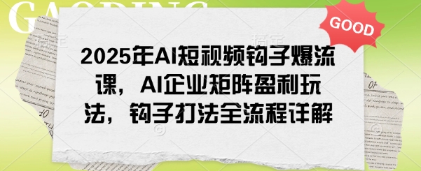 2025年AI短视频钩子爆流课，AI企业矩阵盈利玩法，钩子打法全流程详解-柒浠资源网
