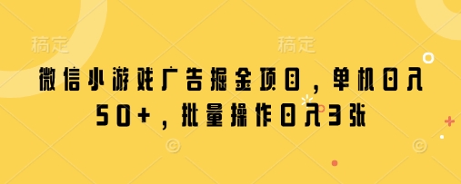 微信小游戏广告掘金项目，单机日入50+，批量操作日入3张-柒浠资源网