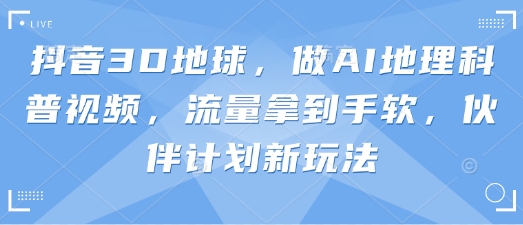 抖音3D地球，做AI地理科普视频，流量拿到手软，伙伴计划新玩法-柒浠资源网