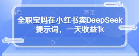 全职宝妈在小红书卖DeepSeek提示词，一天收益1k-柒浠资源网