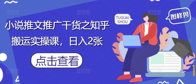 小说推文推广干货之知乎搬运实操课，日入2张-柒浠资源网