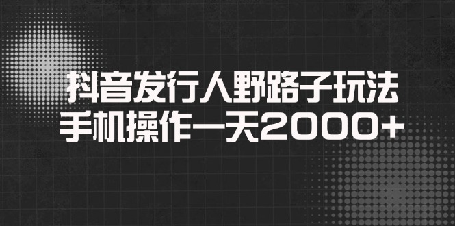 抖音发行人野路子玩法，手机操作一天2000+-柒浠资源网