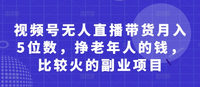 视频号无人直播带货月入5位数，挣老年人的钱，比较火的副业项目-柒浠资源网