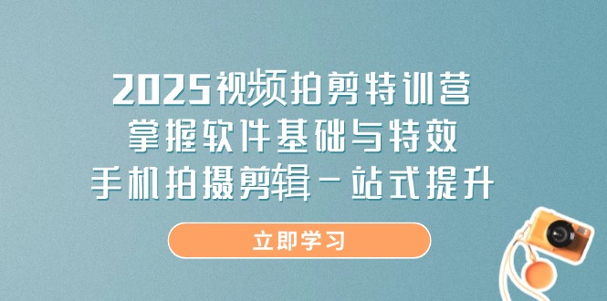 2025视频拍剪特训营，掌握软件基础与特效，手机拍摄剪辑一站式提升-柒浠资源网