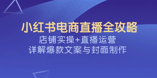 小红书电商直播全攻略，店铺实操+直播运营，详解爆款文案与封面制作-柒浠资源网