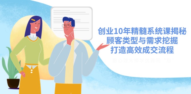 创业10年精髓系统课揭秘，顾客类型与需求挖掘，打造高效成交流程-柒浠资源网