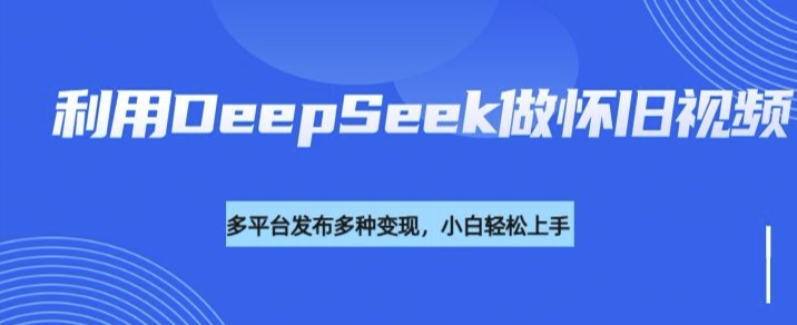 利用DeepSeek做怀旧视频,流量号多渠道变现能力强-柒浠资源网