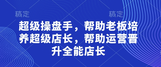超级操盘手，​帮助老板培养超级店长，帮助运营晋升全能店长-柒浠资源网