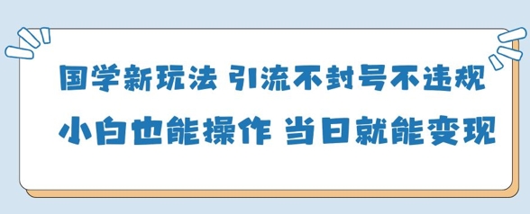 国学新玩法，引流不封号不违规小白也能操作，当日就能变现-柒浠资源网