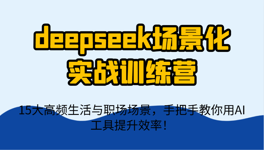 deepseek场景化实战训练营，15大高频生活与职场场景，手把手教你用AI工具提升效率！-柒浠资源网