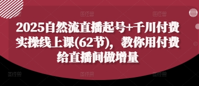 2025自然流直播起号+千川付费实操线上课(62节),教你用付费给直播间做增量-柒浠资源网