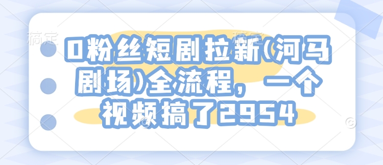 0粉丝短剧拉新(河马剧场)全流程，一个视频搞了2954-柒浠资源网