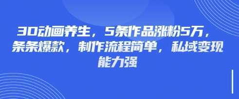 3D动画养生，5条作品涨粉5万，条条爆款，制作流程简单，私域变现能力强-柒浠资源网