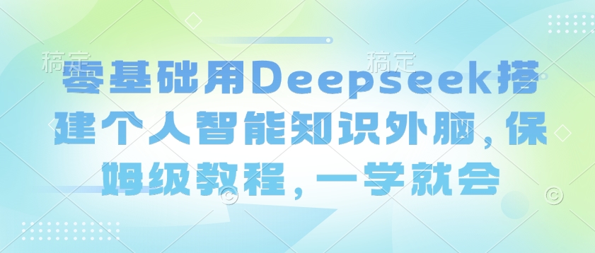 零基础用Deepseek搭建个人智能知识外脑，保姆级教程，一学就会-柒浠资源网