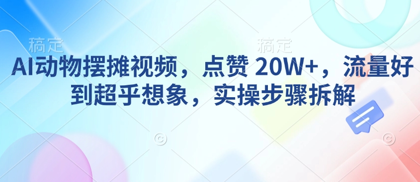 AI动物摆摊视频,点赞 20W+,流量好到超乎想象,实操步骤拆解-柒浠资源网