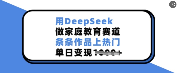 用DeepSeek做家庭教育赛道，条条作品上热门，单日变现多张-柒浠资源网