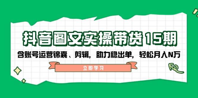 抖音图文带货实操第15期：账号运营锦囊、剪辑，助力稳出单，轻松月入N万-柒浠资源网