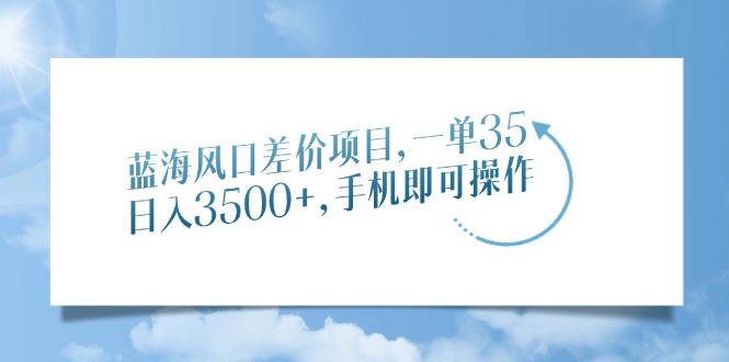 蓝海风口差价项目，一单35，日入3500+，手机即可操作-柒浠资源网